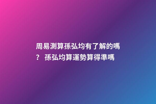 周易測算孫弘均有了解的嗎？ 孫弘均算運勢算得準嗎-第1張-觀點-玄機派